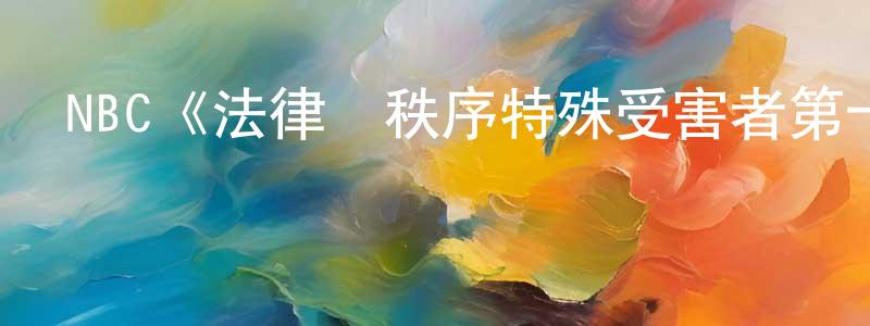 陳曉妮發布NBC《法律與秩序特殊受害者第十五季》迅雷下載/在線觀看/百度云-犯罪/歷史載-美劇天堂